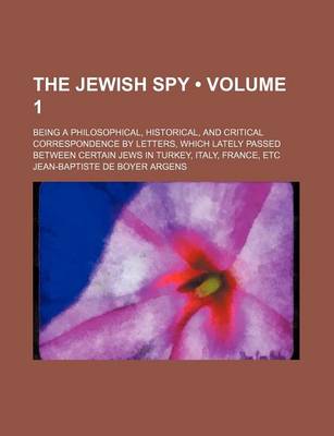 Book cover for The Jewish Spy (Volume 1); Being a Philosophical, Historical, and Critical Correspondence by Letters, Which Lately Passed Between Certain Jews in Turkey, Italy, France, Etc