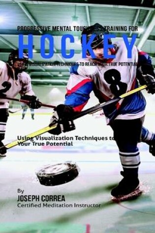 Cover of Progressive Mental Toughness Training for Hockey : Using Visualization Techniques to Reach Your True Potential