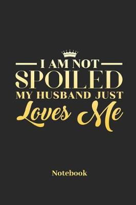 Book cover for I Am Not Spoiled My Husband Just Loves Me Notebook