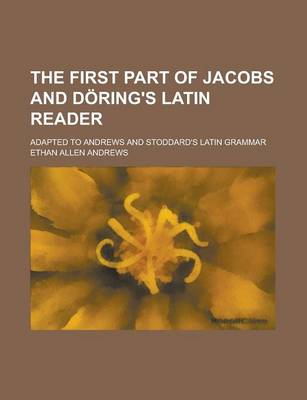 Book cover for The First Part of Jacobs and Doring's Latin Reader; Adapted to Andrews and Stoddard's Latin Grammar