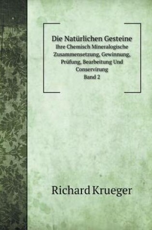 Cover of Die Natürlichen Gesteine Ihre Chemisch Mineralogische Zusammensetzung, Gewinnung, Prüfung, Bearbeitung Und Conservirung. Band 2