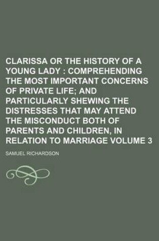 Cover of Clarissa or the History of a Young Lady Volume 3; Comprehending the Most Important Concerns of Private Life and Particularly Shewing the Distresses That May Attend the Misconduct Both of Parents and Children, in Relation to Marriage