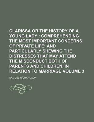 Book cover for Clarissa or the History of a Young Lady Volume 3; Comprehending the Most Important Concerns of Private Life and Particularly Shewing the Distresses That May Attend the Misconduct Both of Parents and Children, in Relation to Marriage