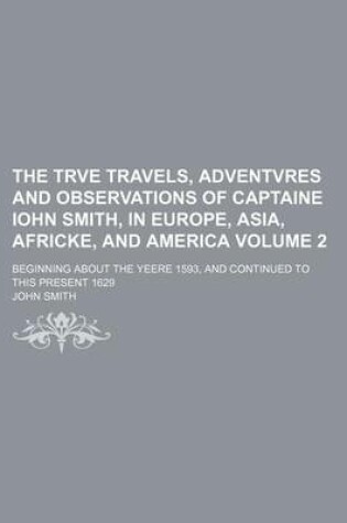 Cover of The Trve Travels, Adventvres and Observations of Captaine Iohn Smith, in Europe, Asia, Africke, and America Volume 2; Beginning about the Yeere 1593, and Continued to This Present 1629