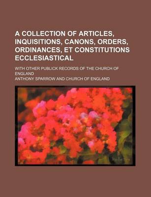 Book cover for A Collection of Articles, Inquisitions, Canons, Orders, Ordinances, Et Constitutions Ecclesiastical; With Other Publick Records of the Church of England