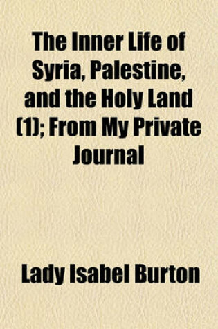 Cover of The Inner Life of Syria, Palestine, and the Holy Land Volume 1; From My Private Journal