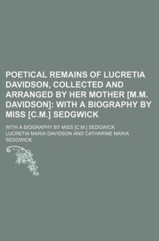 Cover of Poetical Remains of Lucretia Davidson, Collected and Arranged by Her Mother [M.M. Davidson]; With a Biography by Miss [C.M.] Sedgwick. with a Biography by Miss [C.M.] Sedgwick