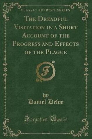 Cover of The Dreadful Visitation in a Short Account of the Progress and Effects of the Plague (Classic Reprint)