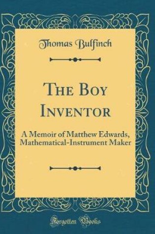 Cover of The Boy Inventor: A Memoir of Matthew Edwards, Mathematical-Instrument Maker (Classic Reprint)