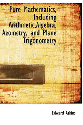 Cover of Pure Mathematics, Including Arithmetic, Algebra, Aeometry, and Plane Trigonometry