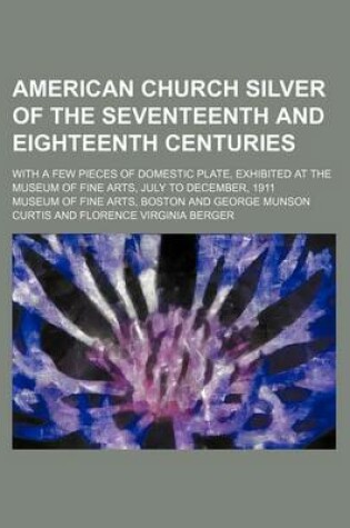 Cover of American Church Silver of the Seventeenth and Eighteenth Centuries; With a Few Pieces of Domestic Plate, Exhibited at the Museum of Fine Arts, July to December, 1911