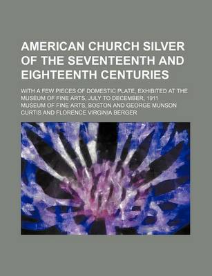 Book cover for American Church Silver of the Seventeenth and Eighteenth Centuries; With a Few Pieces of Domestic Plate, Exhibited at the Museum of Fine Arts, July to December, 1911