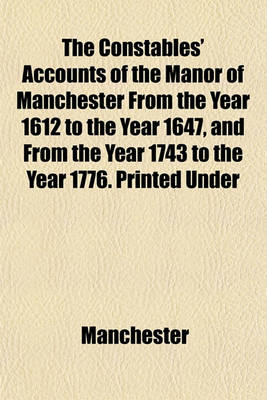 Book cover for The Constables' Accounts of the Manor of Manchester from the Year 1612 to the Year 1647, and from the Year 1743 to the Year 1776. Printed Under