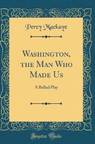 Cover of Washington, the Man Who Made Us: A Ballad Play (Classic Reprint)