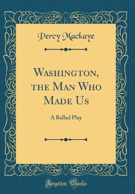 Book cover for Washington, the Man Who Made Us: A Ballad Play (Classic Reprint)