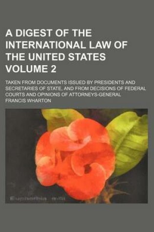 Cover of A Digest of the International Law of the United States; Taken from Documents Issued by Presidents and Secretaries of State, and from Decisions of Federal Courts and Opinions of Attorneys-General Volume 2