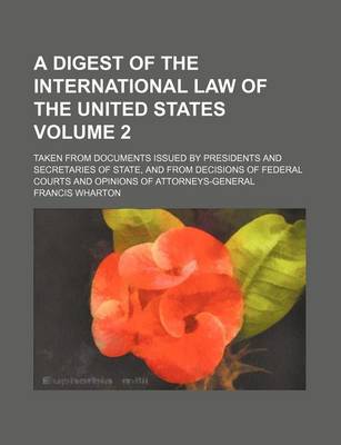 Book cover for A Digest of the International Law of the United States; Taken from Documents Issued by Presidents and Secretaries of State, and from Decisions of Federal Courts and Opinions of Attorneys-General Volume 2