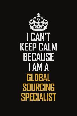 Book cover for I Can't Keep Calm Because I Am A Global Sourcing Specialist