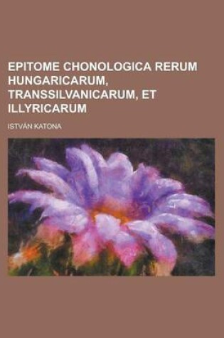Cover of Epitome Chonologica Rerum Hungaricarum, Transsilvanicarum, Et Illyricarum