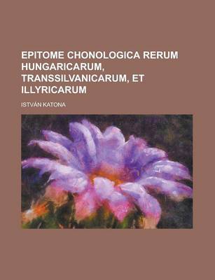Book cover for Epitome Chonologica Rerum Hungaricarum, Transsilvanicarum, Et Illyricarum