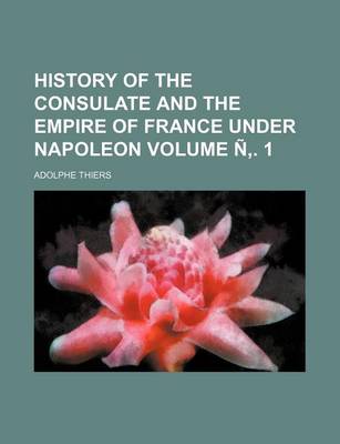 Book cover for History of the Consulate and the Empire of France Under Napoleon Volume N . 1