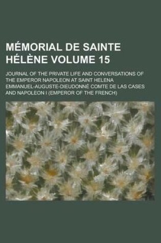 Cover of Memorial de Sainte Helene; Journal of the Private Life and Conversations of the Emperor Napoleon at Saint Helena Volume 15