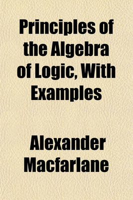 Book cover for Principles of the Algebra of Logic, with Examples