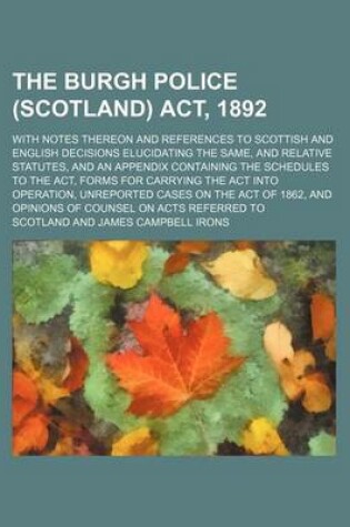 Cover of The Burgh Police (Scotland) ACT, 1892; With Notes Thereon and References to Scottish and English Decisions Elucidating the Same, and Relative Statutes