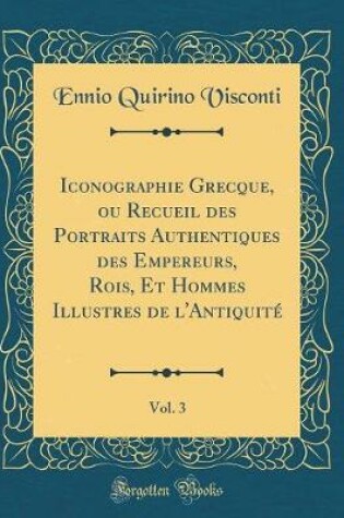 Cover of Iconographie Grecque, Ou Recueil Des Portraits Authentiques Des Empereurs, Rois, Et Hommes Illustres de l'Antiquité, Vol. 3 (Classic Reprint)