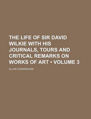 Book cover for The Life of Sir David Wilkie with His Journals, Tours and Critical Remarks on Works of Art (Volume 3)