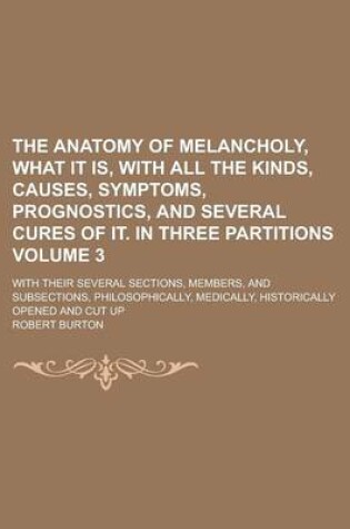 Cover of The Anatomy of Melancholy, What It Is, with All the Kinds, Causes, Symptoms, Prognostics, and Several Cures of It. in Three Partitions; With Their Sev