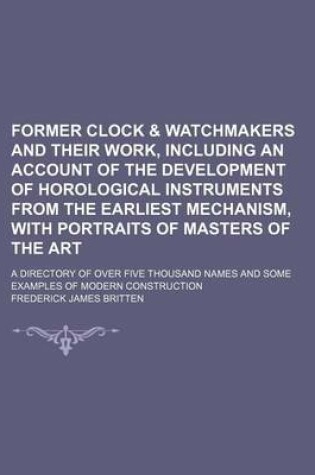 Cover of Former Clock & Watchmakers and Their Work, Including an Account of the Development of Horological Instruments from the Earliest Mechanism, with Portraits of Masters of the Art; A Directory of Over Five Thousand Names and Some Examples of Modern Constructio