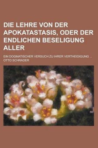 Cover of Die Lehre Von Der Apokatastasis, Oder Der Endlichen Beseligung Aller; Ein Dogmatischer Versuch Zu Ihrer Vertheidigung ...