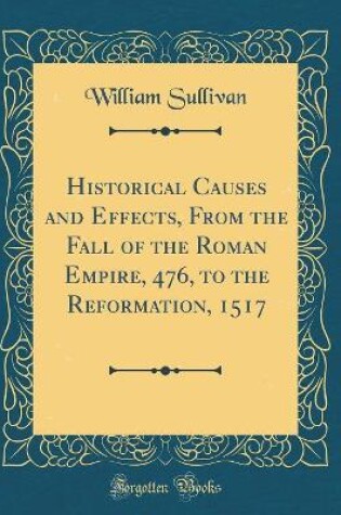 Cover of Historical Causes and Effects, from the Fall of the Roman Empire, 476, to the Reformation, 1517 (Classic Reprint)