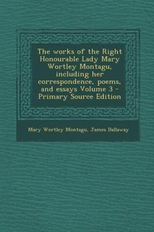 Cover of The Works of the Right Honourable Lady Mary Wortley Montagu, Including Her Correspondence, Poems, and Essays Volume 3