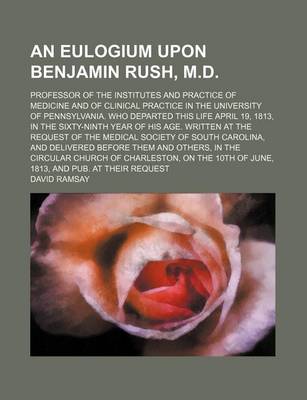 Book cover for An Eulogium Upon Benjamin Rush, M.D.; Professor of the Institutes and Practice of Medicine and of Clinical Practice in the University of Pennsylvania. Who Departed This Life April 19, 1813, in the Sixty-Ninth Year of His Age. Written at the Request of the