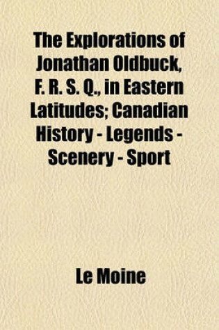 Cover of The Explorations of Jonathan Oldbuck, F. R. S. Q., in Eastern Latitudes; Canadian History - Legends - Scenery - Sport