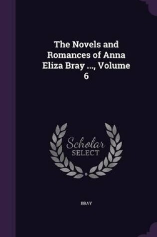 Cover of The Novels and Romances of Anna Eliza Bray ..., Volume 6