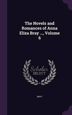 Book cover for The Novels and Romances of Anna Eliza Bray ..., Volume 6