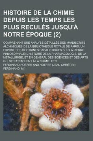 Cover of Histoire de La Chimie Depuis Les Temps Les Plus Recules Jusqu'a Notre Epoque; Comprenant Une Analyse Detaillee Des Manuscrits Alchimiques de La Biblio