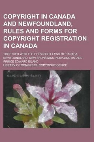 Cover of Copyright in Canada and Newfoundland, Rules and Forms for Copyright Registration in Canada; Together with the Copyright Laws of Canada, Newfoundland, New Brunswick, Nova Scotia, and Prince Edward Island