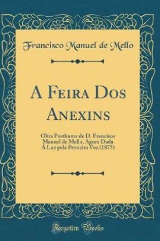 Cover of A Feira Dos Anexins: Obra Posthuma de D. Francisco Manuel de Mello, Agora Dada Á Luz pela Primeira Vez (1875) (Classic Reprint)