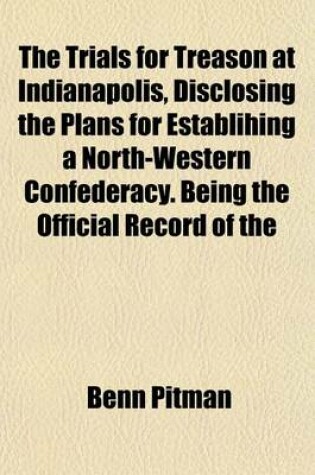 Cover of The Trials for Treason at Indianapolis, Disclosing the Plans for Establihing a North-Western Confederacy. Being the Official Record of the