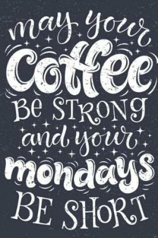 Cover of Coffee Notebook May Your Coffee Be Strong & Your Mondays Be Short