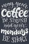 Book cover for Coffee Notebook May Your Coffee Be Strong & Your Mondays Be Short