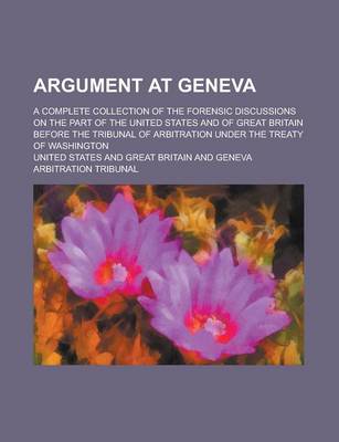 Book cover for Argument at Geneva; A Complete Collection of the Forensic Discussions on the Part of the United States and of Great Britain Before the Tribunal of Arbitration Under the Treaty of Washington