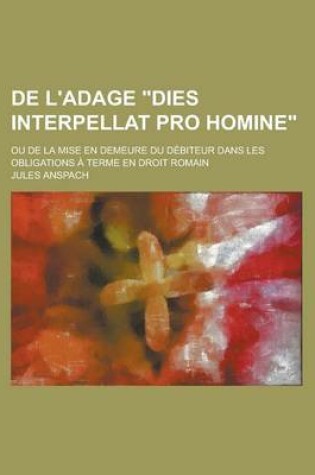 Cover of de L'Adage Dies Interpellat Pro Homine; Ou de La Mise En Demeure Du Debiteur Dans Les Obligations a Terme En Droit Romain