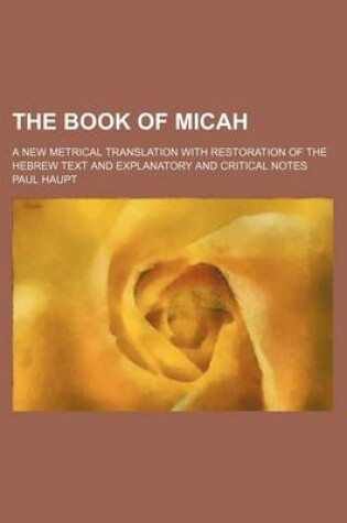 Cover of The Book of Micah; A New Metrical Translation with Restoration of the Hebrew Text and Explanatory and Critical Notes