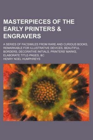 Cover of Masterpieces of the Early Printers & Engravers; A Series of Facsimiles from Rare and Curious Books, Remarkable for Illustrative Devices, Beautiful Borders, Decorative Initials, Printers' Marks, Elaborate Title-Pages, &C