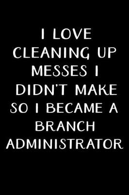 Book cover for I Love Cleaning Up Messes I Didn't Make So I Became a Branch Administrator